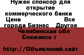 Нужен спонсор для открытие коммерческого банка › Цена ­ 200.000.000.00 - Все города Бизнес » Другое   . Челябинская обл.,Снежинск г.